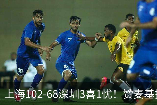 上海102-68深圳3喜1忧！赞麦基护框，张镇麟强化防守，拉塞尔太铁