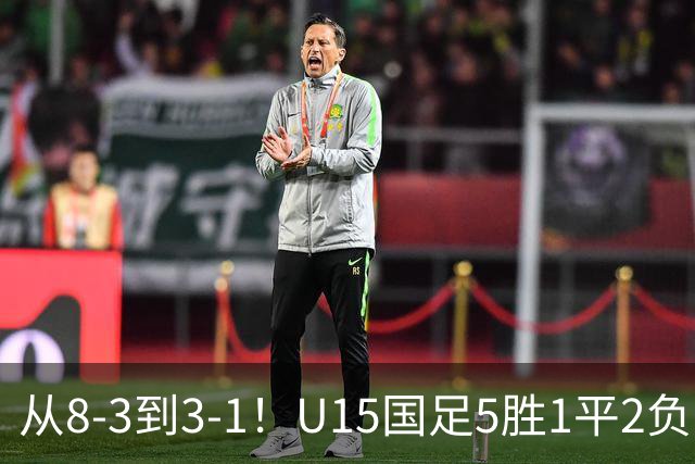 从8-3到3-1！U15国足5胜1平2负，排名最低52位，世界杯踢成亚洲杯