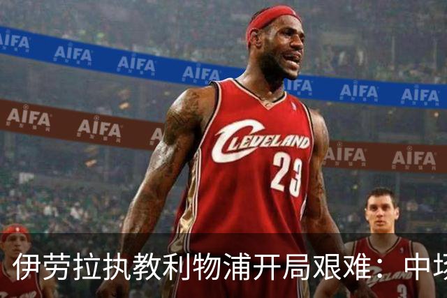 伊劳拉执教利物浦开局艰难：中场问题在曼城一役暴露