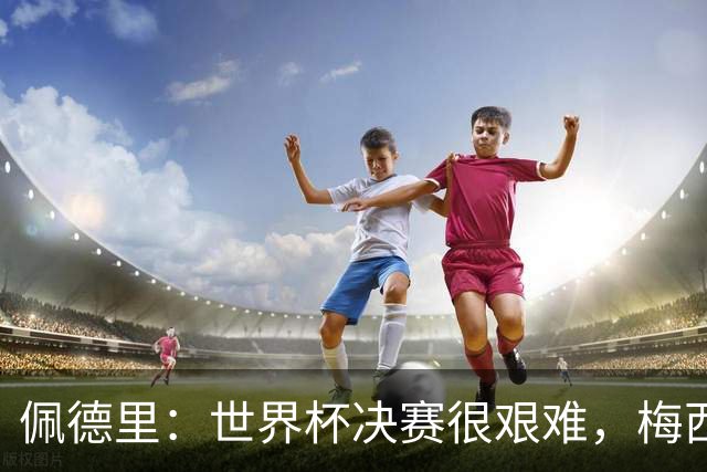 佩德里：世界杯决赛很艰难，梅西随时可能凭空打进一球