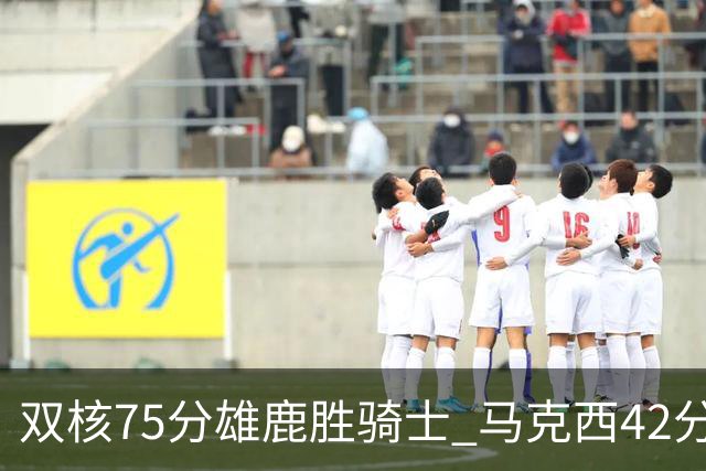 双核75分雄鹿胜骑士 马克西42分76人险胜火箭