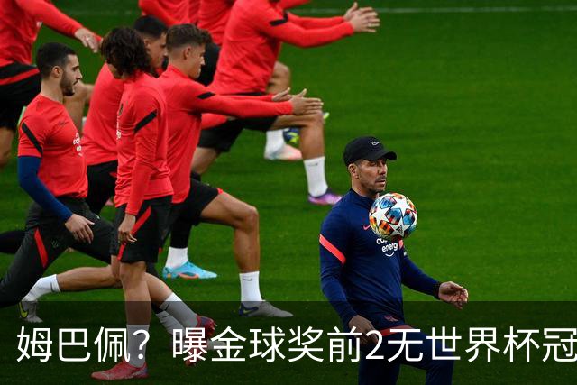 姆巴佩？曝金球奖前2无世界杯冠军 皇马结束抵制+包机参加