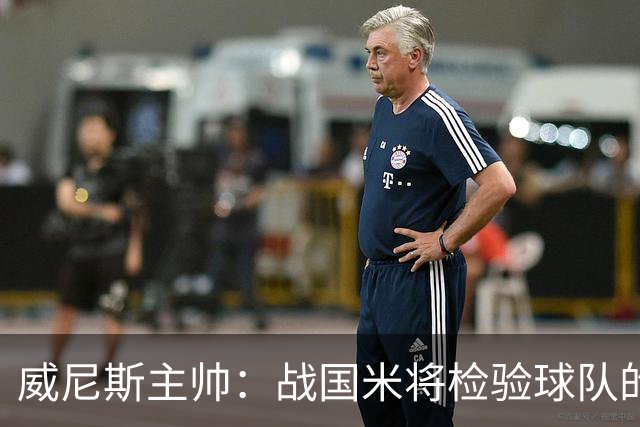 威尼斯主帅：战国米将检验球队的竞争力，他们并非不可战胜