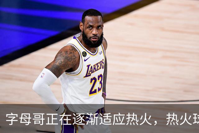 字母哥正在逐渐适应热火，热火球员也在逐渐适应字母哥的打法？