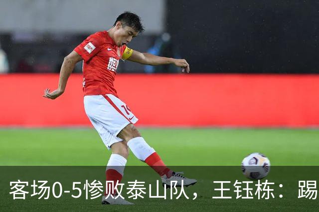 客场0-5惨败泰山队，王钰栋：踢得非常差，对不起到场的球迷