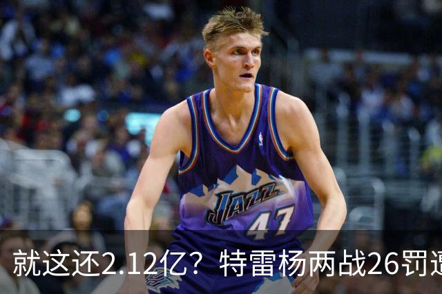 就这还2.12亿？特雷杨两战26罚遭批防守最差 输球后采访全无沮丧之色