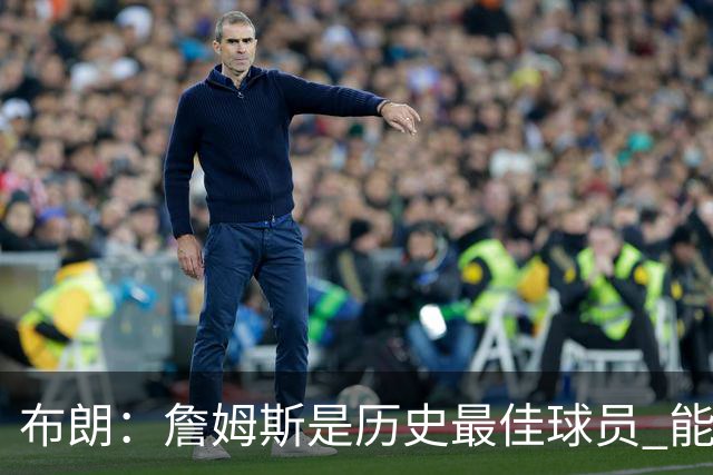 布朗：詹姆斯是历史最佳球员 能和他并肩作战是一种荣幸