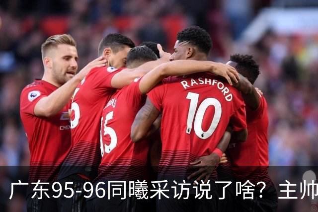 广东95-96同曦采访说了啥？主帅强调有进步空间，胡明轩直指细节