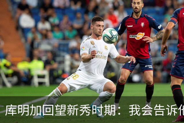 库明加回望新秀时期：我会告诉他，我为他感到骄傲