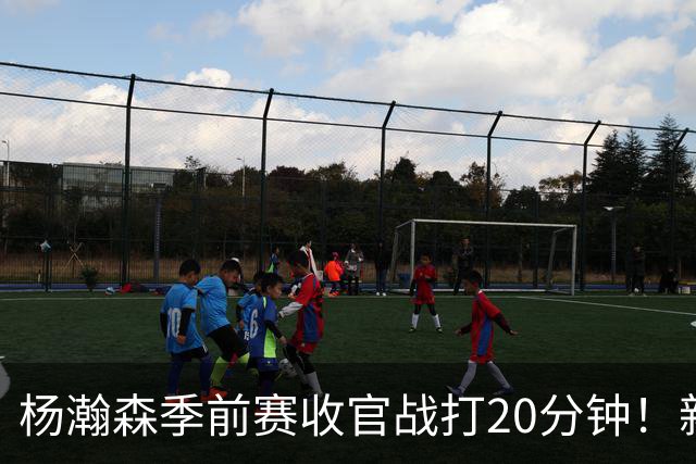 杨瀚森季前赛收官战打20分钟！新帅一个安排，暗示轮换稳了？