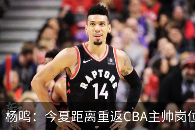 杨鸣：今夏距离重返CBA主帅岗位很近 但有一些选择和不同的看法
