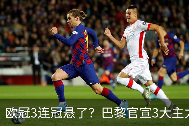 欧冠3连冠悬了？巴黎官宣3大主力受伤！1.4亿巨星韧带断裂+赛季报销