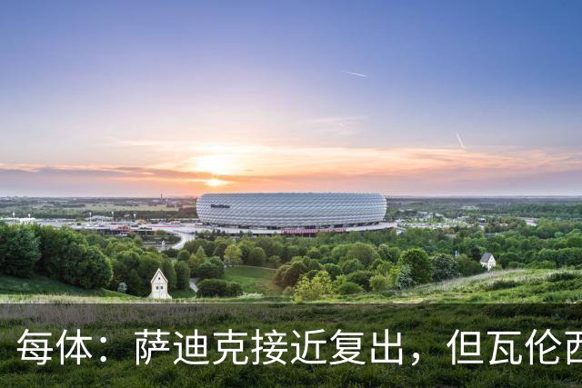 每体：萨迪克接近复出，但瓦伦西亚国王杯不会冒险