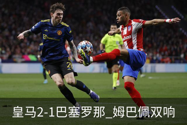 皇马2-1巴塞罗那 姆巴佩双响