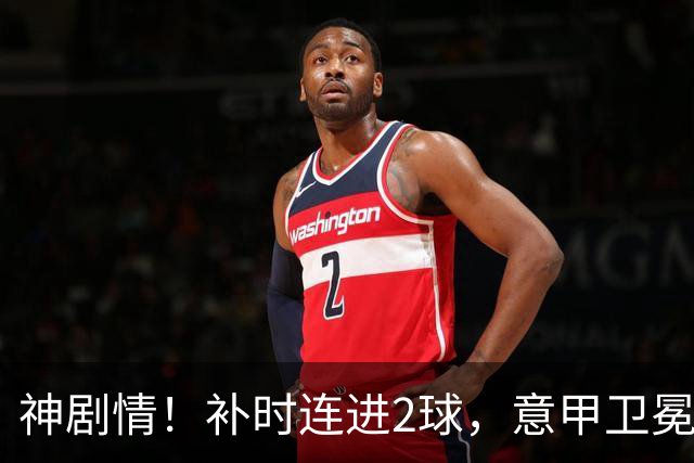 神剧情！补时连进2球，意甲卫冕冠军奇迹逆袭，德赫亚不敢相信