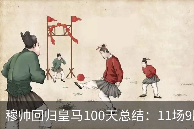 穆帅回归皇马100天总结：11场9胜战绩亮眼+皇马更衣室趋于稳定
