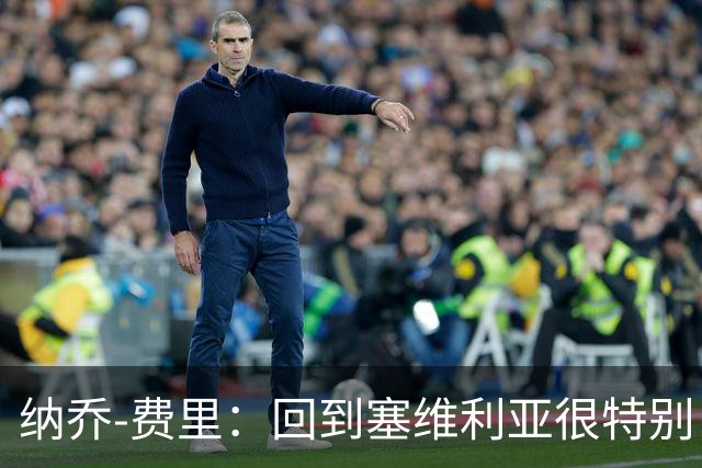 纳乔-费里：回到塞维利亚很特别，客战贝蒂斯拿分更重要