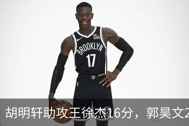 胡明轩助攻王徐杰16分，郭昊文23分，杜润旺5记三分手刃旧主
