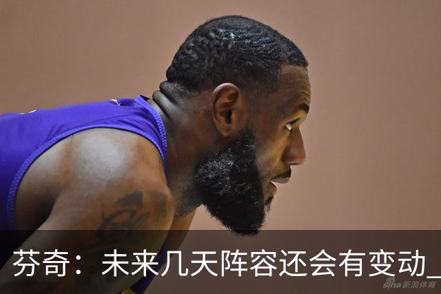 芬奇：未来几天阵容还会有变动 希望能以某种形式留下弗里曼