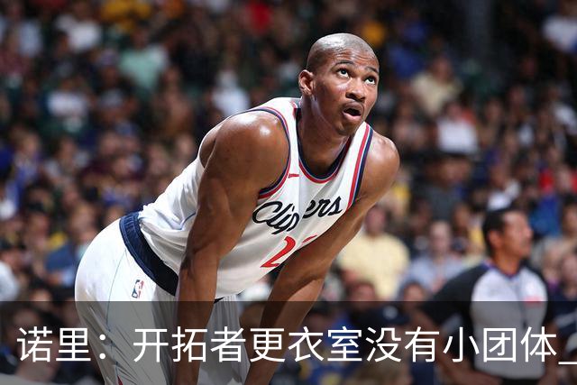 诺里：开拓者更衣室没有小团体 我们真的没有一个品行差的人