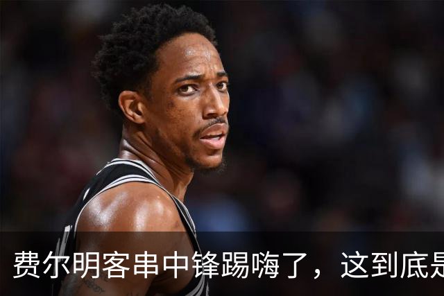 费尔明客串中锋踢嗨了，这到底是救火还是新杀招