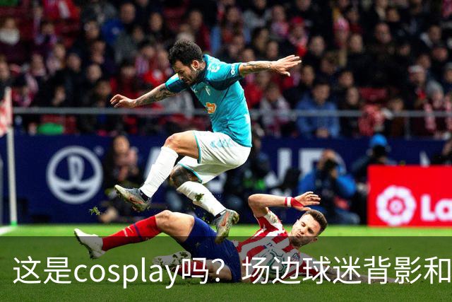 这是cosplay吗？场边球迷背影和侧脸神似科尔 后者看到后都懵了
