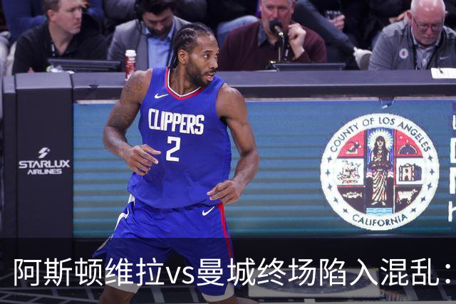 阿斯顿维拉vs曼城终场陷入混乱：球员与工作人员场上爆发冲突