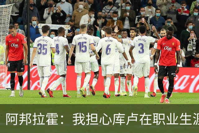 阿邦拉霍：我担心库卢在职业生涯中里还能保持多少出场时间