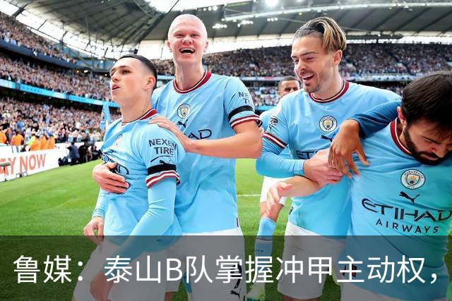 鲁媒：泰山B队掌握冲甲主动权，连胜两轮可夺中乙冠军