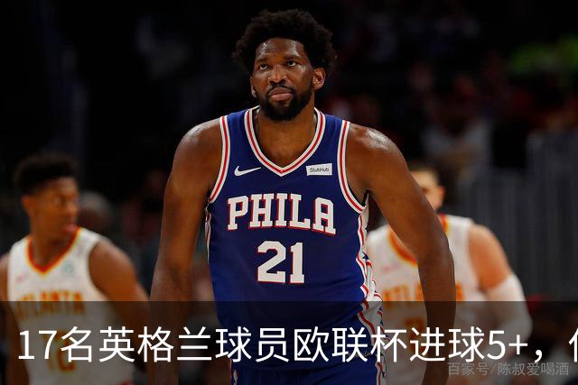 17名英格兰球员欧联杯进球5+，你能全叫出名字吗？