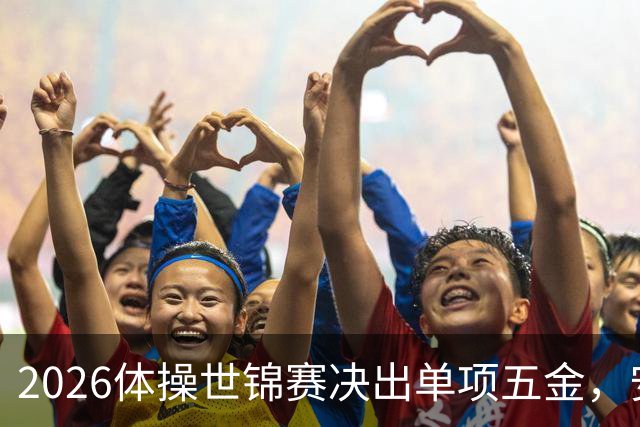 2026体操世锦赛决出单项五金，安德拉德、内穆尔、理查德、兰星宇、马努基扬登顶