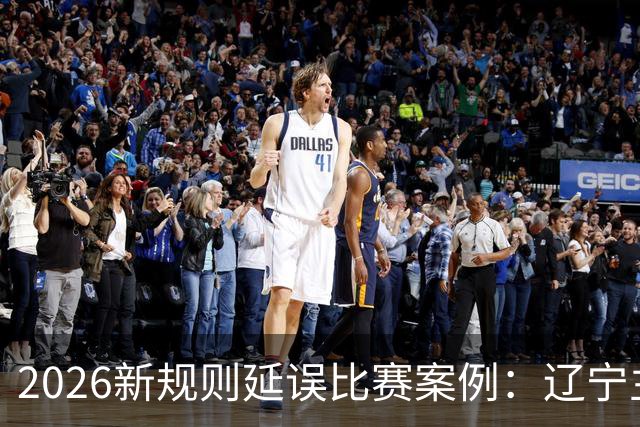 2026新规则延误比赛案例：辽宁主教练乌戈延误比赛被判技术犯规