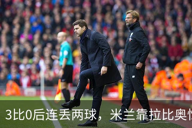 3比0后连丢两球，米兰靠拉比奥惊险守住3比2