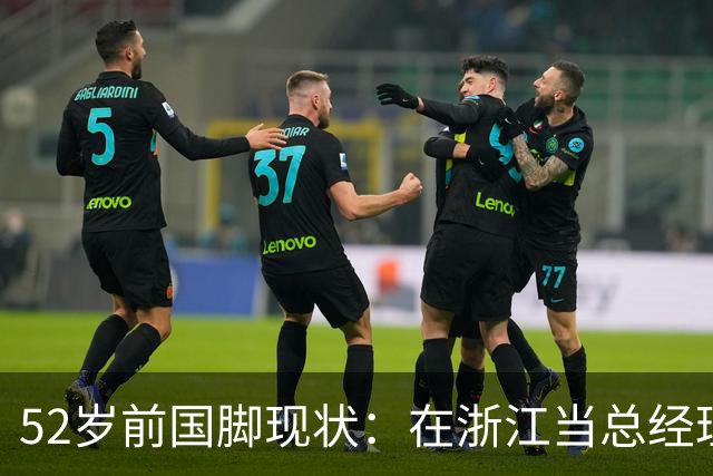 52岁前国脚现状：在浙江当总经理，家人在北京生活，儿子放弃足球