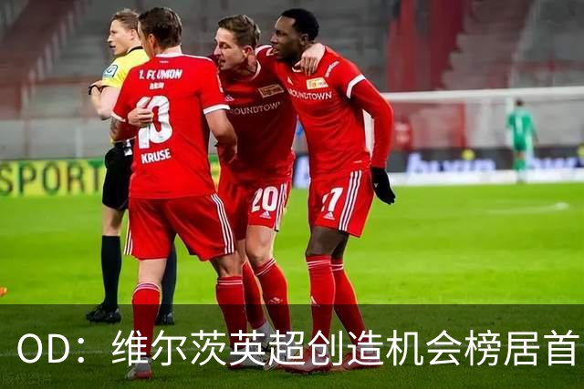 OD：维尔茨英超创造机会榜居首，力压谢尔基与萨卡
