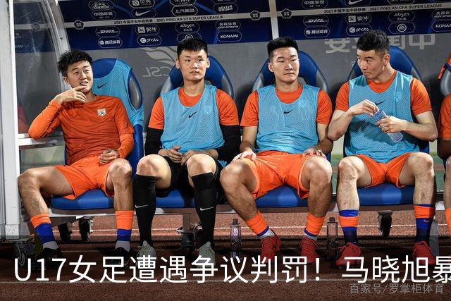 U17女足遭遇争议判罚！马晓旭暴怒，点球被取消，主裁2次改判