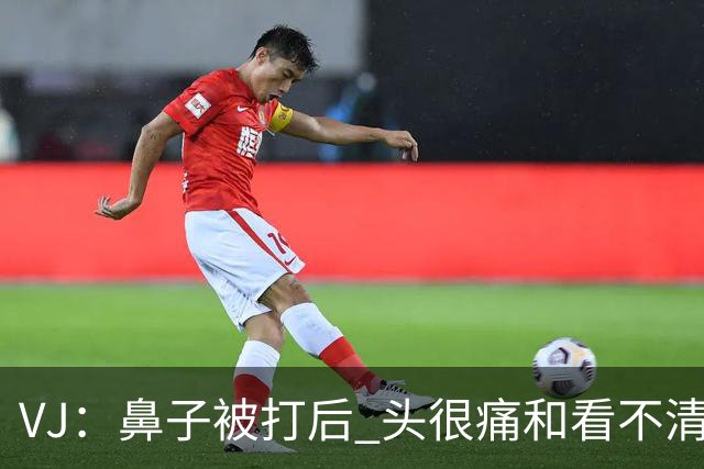 VJ：鼻子被打后 头很痛&看不清东西 但不管怎样我都会上场打球